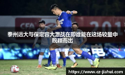 泰州远大与保定容大激战在即谁能在这场较量中脱颖而出